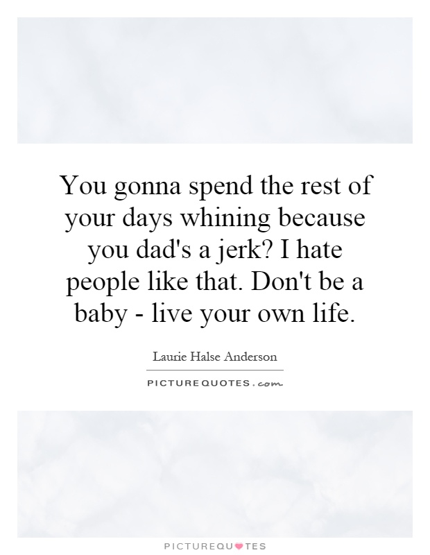 You gonna spend the rest of your days whining because you dad's a jerk? I hate people like that. Don't be a baby - live your own life Picture Quote #1