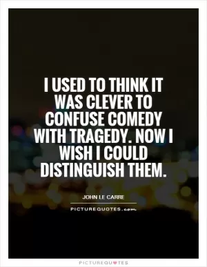 I used to think it was clever to confuse comedy with tragedy. Now I wish I could distinguish them Picture Quote #1