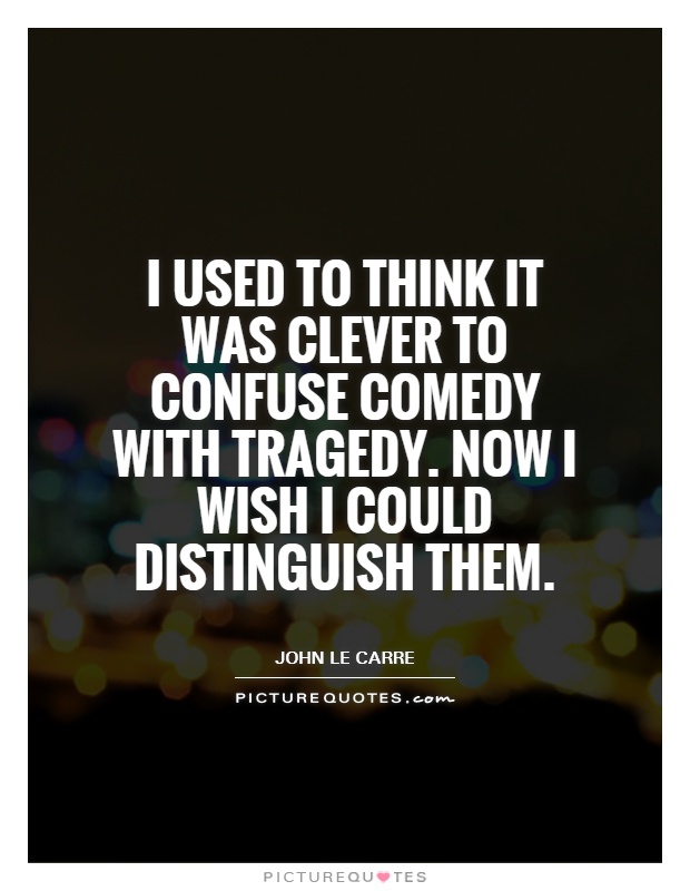 I used to think it was clever to confuse comedy with tragedy. Now I wish I could distinguish them Picture Quote #1