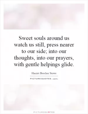 Sweet souls around us watch us still, press nearer to our side; into our thoughts, into our prayers, with gentle helpings glide Picture Quote #1