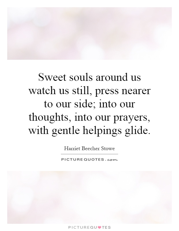 Sweet souls around us watch us still, press nearer to our side; into our thoughts, into our prayers, with gentle helpings glide Picture Quote #1