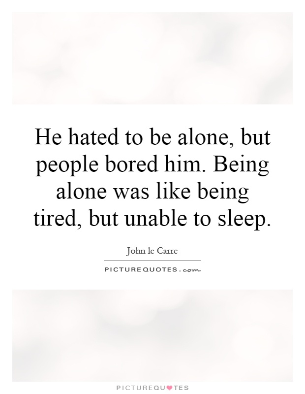 He hated to be alone, but people bored him. Being alone was like being tired, but unable to sleep Picture Quote #1