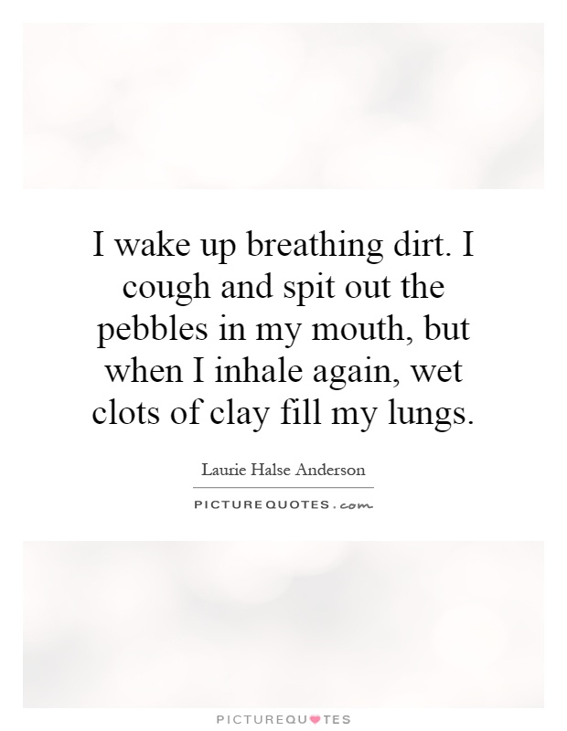 I wake up breathing dirt. I cough and spit out the pebbles in my mouth, but when I inhale again, wet clots of clay fill my lungs Picture Quote #1