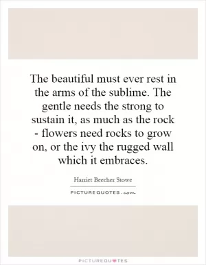 The beautiful must ever rest in the arms of the sublime. The gentle needs the strong to sustain it, as much as the rock - flowers need rocks to grow on, or the ivy the rugged wall which it embraces Picture Quote #1