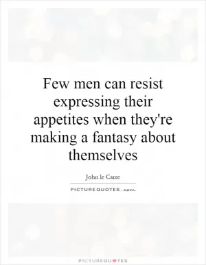 Few men can resist expressing their appetites when they're making a fantasy about themselves Picture Quote #1