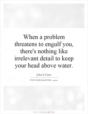 When a problem threatens to engulf you, there's nothing like irrelevant detail to keep your head above water Picture Quote #1