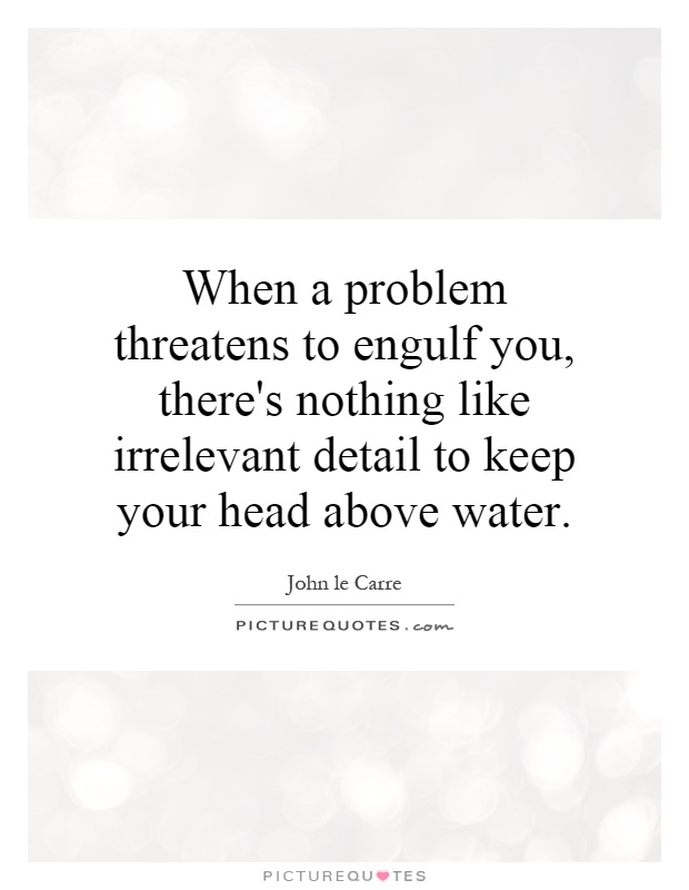 When a problem threatens to engulf you, there's nothing like irrelevant detail to keep your head above water Picture Quote #1