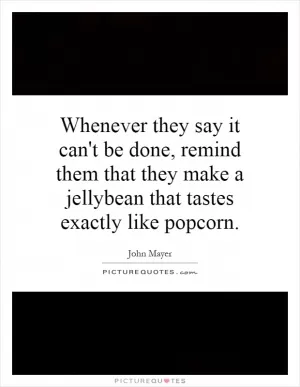 Whenever they say it can't be done, remind them that they make a jellybean that tastes exactly like popcorn Picture Quote #1