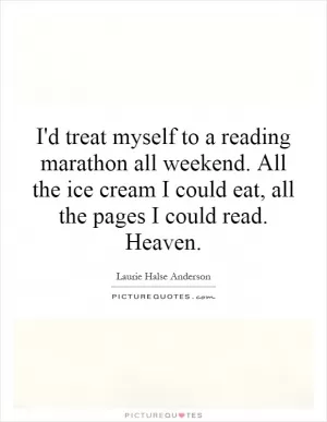 I'd treat myself to a reading marathon all weekend. All the ice cream I could eat, all the pages I could read. Heaven Picture Quote #1
