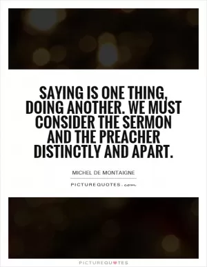 Saying is one thing, doing another. We must consider the sermon and the preacher distinctly and apart Picture Quote #1
