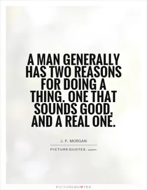 A man generally has two reasons for doing a thing. One that sounds good, and a real one Picture Quote #1
