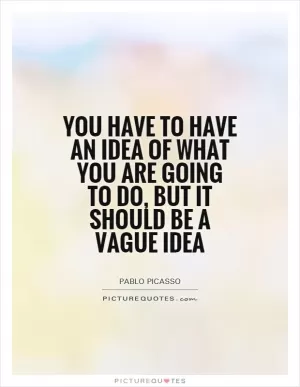 You have to have an idea of what you are going to do, but it should be a vague idea Picture Quote #1