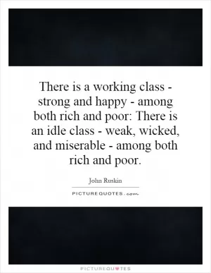 There is a working class - strong and happy - among both rich and poor: There is an idle class - weak, wicked, and miserable - among both rich and poor Picture Quote #1
