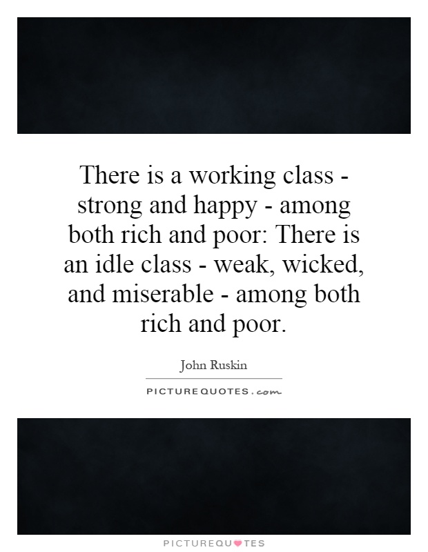 There is a working class - strong and happy - among both rich and poor: There is an idle class - weak, wicked, and miserable - among both rich and poor Picture Quote #1
