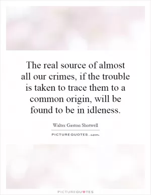 The real source of almost all our crimes, if the trouble is taken to trace them to a common origin, will be found to be in idleness Picture Quote #1