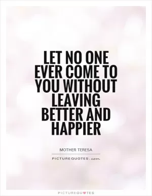 Let no one ever come to you without leaving better and happier Picture Quote #1