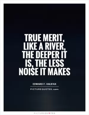 True merit, like a river, the deeper it is, the less noise it makes Picture Quote #1