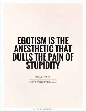 Egotism is the anesthetic that dulls the pain of stupidity Picture Quote #1