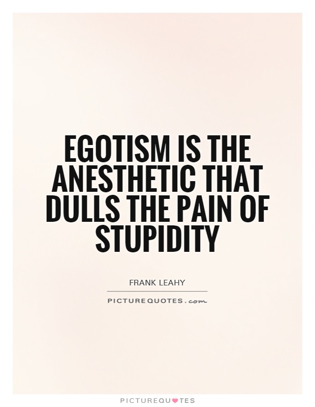 Egotism is the anesthetic that dulls the pain of stupidity Picture Quote #1
