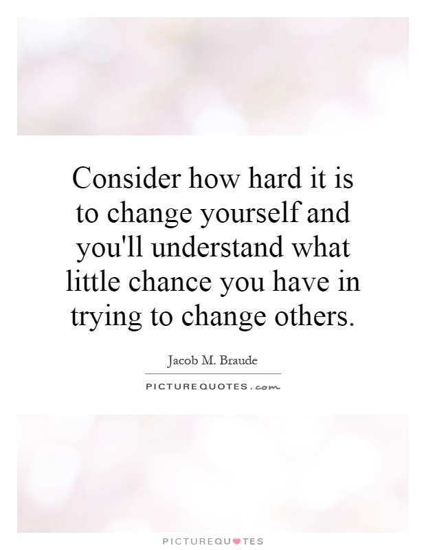 Consider how hard it is to change yourself and you'll understand what little chance you have in trying to change others Picture Quote #1
