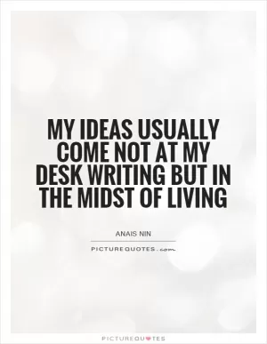My ideas usually come not at my desk writing but in the midst of living Picture Quote #1