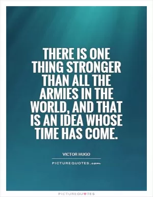 There is one thing stronger than all the armies in the world, and that is an idea whose time has come Picture Quote #1