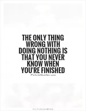 The only thing wrong with doing nothing is that you never know when you're finished Picture Quote #1
