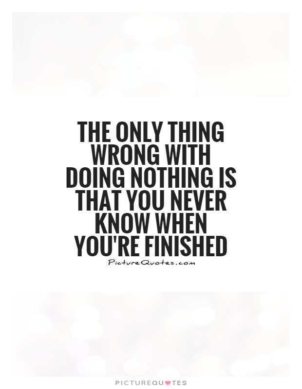 The only thing wrong with doing nothing is that you never know when you're finished Picture Quote #1