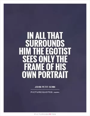 In all that surrounds him the egotist sees only the frame of his own portrait Picture Quote #1