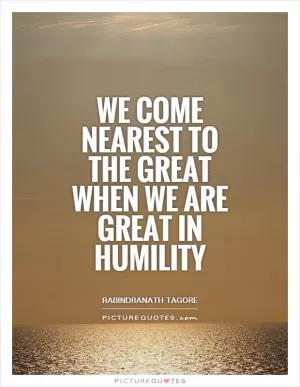 We come nearest to the great when we are great in humility Picture Quote #1
