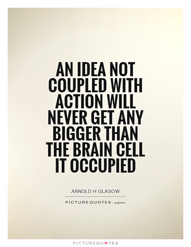 An idea not coupled with action will never get any bigger than the brain cell it occupied Picture Quote #1