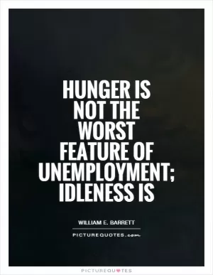Hunger is not the worst feature of unemployment; idleness is Picture Quote #1