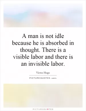 A man is not idle because he is absorbed in thought. There is a visible labor and there is an invisible labor Picture Quote #1