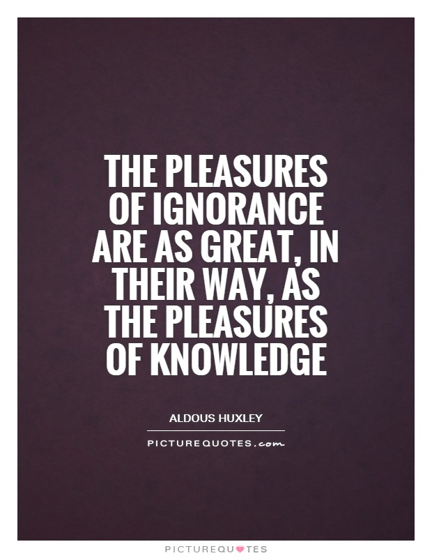 The pleasures of ignorance are as great, in their way, as the pleasures of knowledge Picture Quote #1