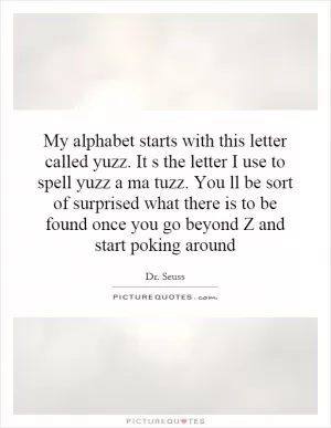 My alphabet starts with this letter called yuzz. It s the letter I use to spell yuzz a ma tuzz. You ll be sort of surprised what there is to be found once you go beyond Z and start poking around Picture Quote #1