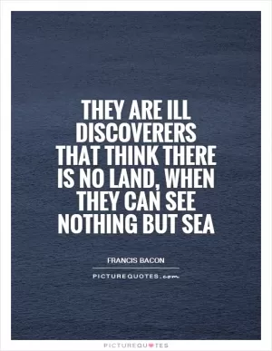 They are ill discoverers that think there is no land, when they can see nothing but sea Picture Quote #1