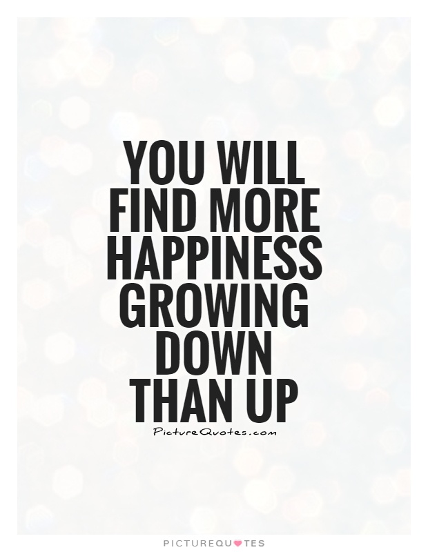 You will find more happiness growing down than up Picture Quote #1