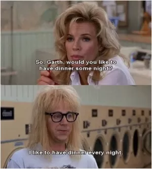 So, Garth, would you like to have dinner some night? I like to have dinner every night Picture Quote #1