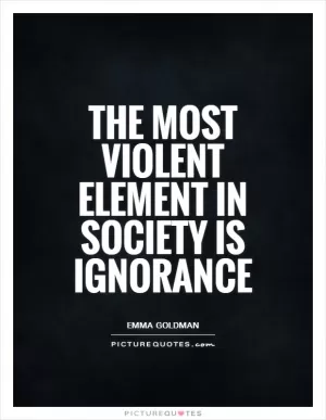 The most violent element in society is ignorance Picture Quote #1
