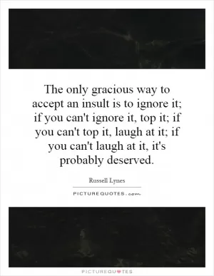 The only gracious way to accept an insult is to ignore it; if you can't ignore it, top it; if you can't top it, laugh at it; if you can't laugh at it, it's probably deserved Picture Quote #1