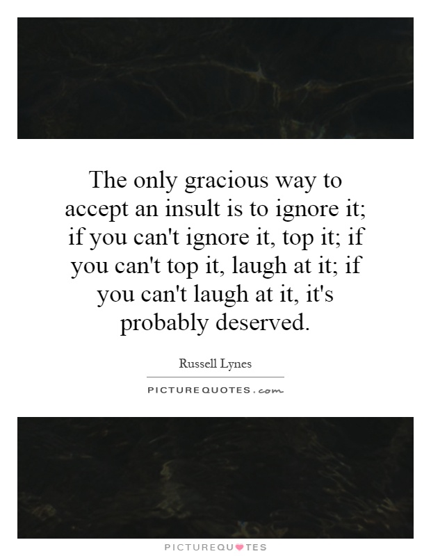 The only gracious way to accept an insult is to ignore it; if you can't ignore it, top it; if you can't top it, laugh at it; if you can't laugh at it, it's probably deserved Picture Quote #1