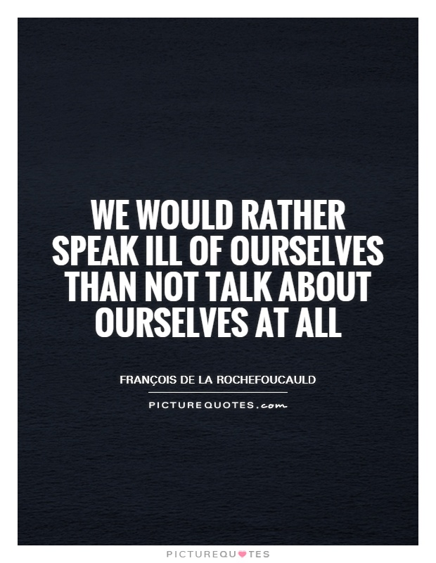 We would rather speak ill of ourselves than not talk about ourselves at all Picture Quote #1