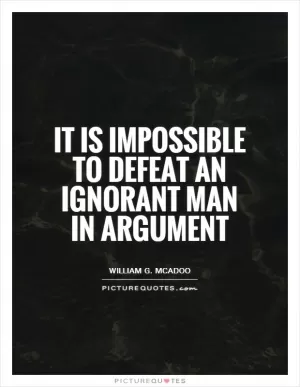 It is impossible to defeat an ignorant man in argument Picture Quote #1