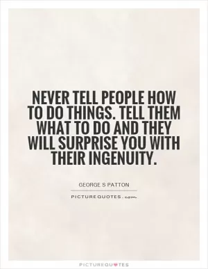 Never tell people how to do things. Tell them what to do and they will surprise you with their ingenuity Picture Quote #1