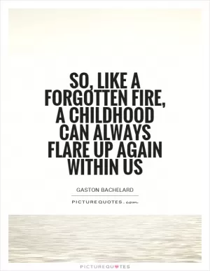 So, like a forgotten fire, a childhood can always flare up again within us Picture Quote #1