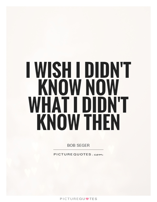 I wish I didn't know now what I didn't know then Picture Quote #1