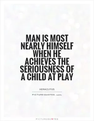 Man is most nearly himself when he achieves the seriousness of a child at play Picture Quote #1