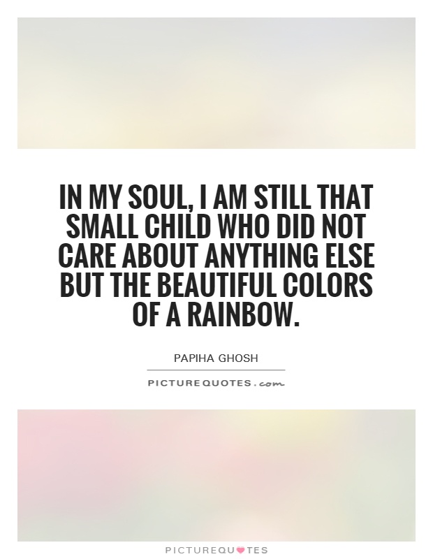 In my soul, I am still that small child who did not care about anything else but the beautiful colors of a rainbow Picture Quote #1