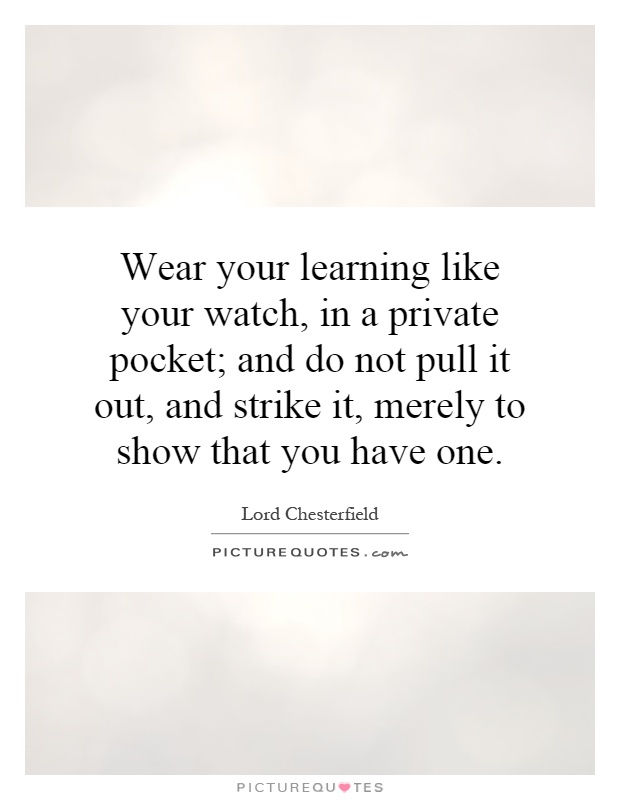 Wear your learning like your watch, in a private pocket; and do not pull it out, and strike it, merely to show that you have one Picture Quote #1