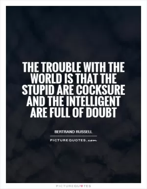 The trouble with the world is that the stupid are cocksure and the intelligent are full of doubt Picture Quote #1